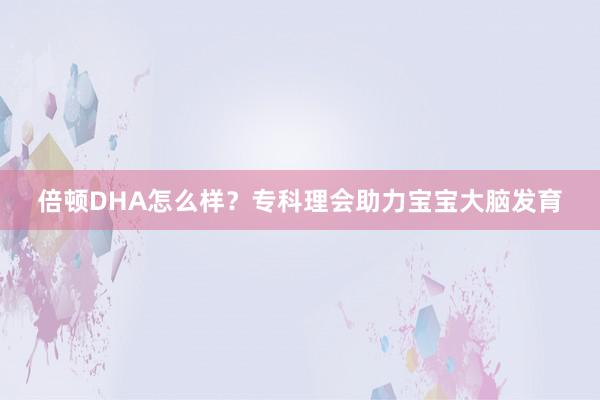 倍顿DHA怎么样？专科理会助力宝宝大脑发育