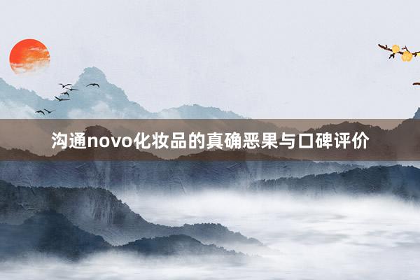 沟通novo化妆品的真确恶果与口碑评价