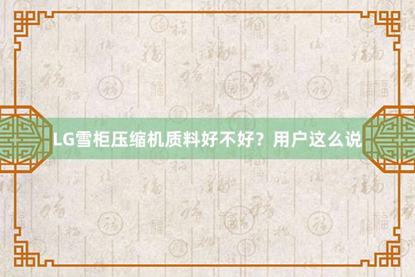 LG雪柜压缩机质料好不好？用户这么说