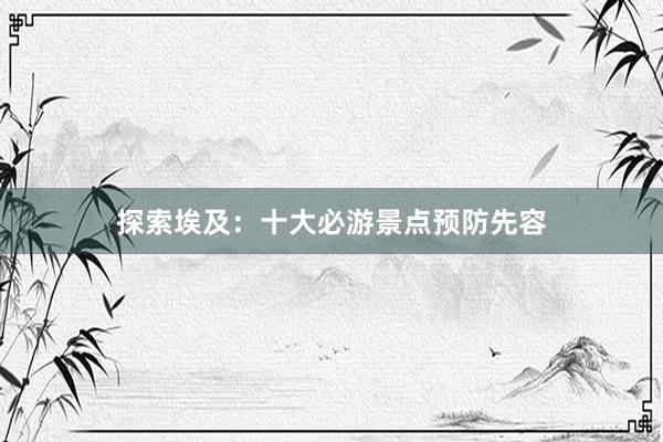 探索埃及：十大必游景点预防先容