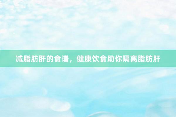 减脂肪肝的食谱，健康饮食助你隔离脂肪肝